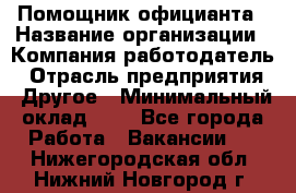 Помощник официанта › Название организации ­ Компания-работодатель › Отрасль предприятия ­ Другое › Минимальный оклад ­ 1 - Все города Работа » Вакансии   . Нижегородская обл.,Нижний Новгород г.